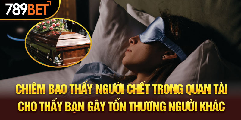 Chiêm bao thấy người chết trong quan tài cho thấy bạn gây tổn thương người khác