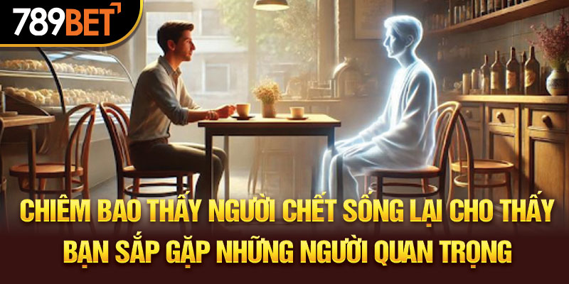 Chiêm bao thấy người chết sống lại cho thấy bạn sắp xếp những quan trọng