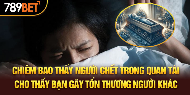 Chiêm bao thấy người chết trong quan tài cho thấy bạn gây tổn thương người khác